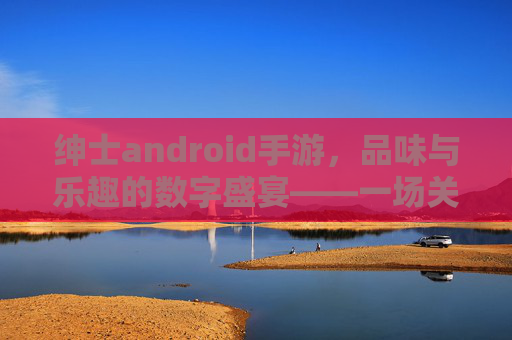 绅士android手游,品味与乐趣的数字盛宴——一场关于优雅与激情的移动体验,绅士android手游,品味与乐趣的数字盛宴——一场关于优雅与激情的移动体验