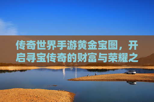 传奇世界手游黄金宝图，开启寻宝传奇的财富与荣耀之门，传奇世界手游黄金宝图，开启寻宝传奇的财富与荣耀之门