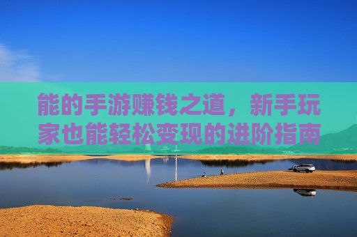能的手游赚钱之道，新手玩家也能轻松变现的进阶指南