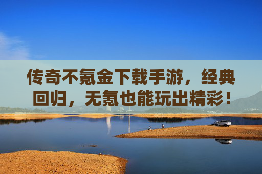 传奇不氪金下载手游，经典回归，无氪也能玩出精彩！传奇不氪金下载手游，经典回归，无氪也能玩出精彩！