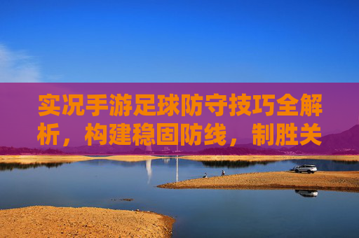 实况手游足球防守技巧全解析,构建稳固防线,制胜关键!实况手游足球防守技巧全解析,构建稳固防线,制胜关键