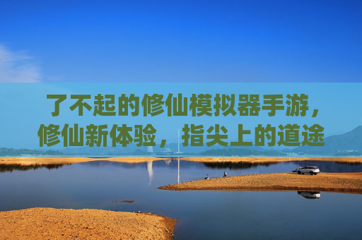 了不起的修仙模拟器手游,修仙新体验,指尖上的道途之旅,了不起的修仙模拟器手游,指尖上的修仙道途新体验
