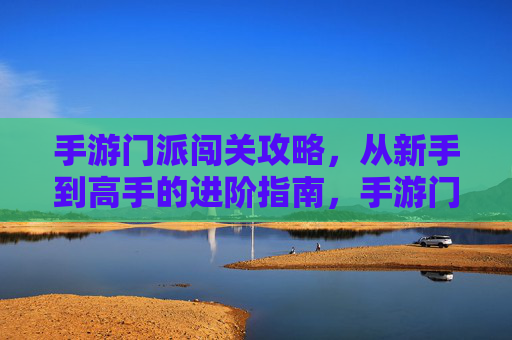 手游门派闯关攻略,从新手到高手的进阶指南,手游门派闯关攻略,从新手到高手的进阶指南