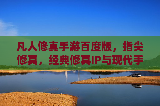 凡人修真手游百度版，指尖修真，经典修真IP与现代手游结合的全民修仙体验