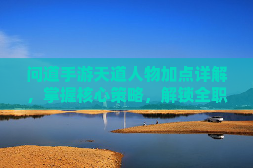 问道手游天道人物加点详解，掌握核心策略，解锁全职业巅峰实力，问道手游天道人物加点详解，掌握核心策略，解锁全职业巅峰实力