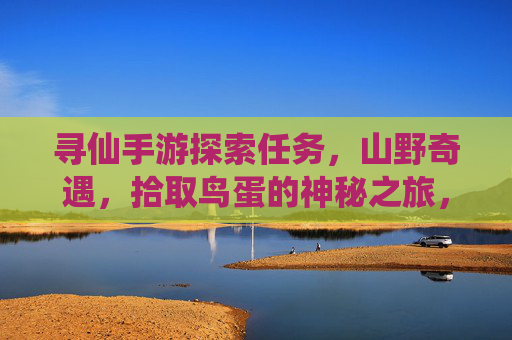 寻仙手游探索任务,山野奇遇,拾取鸟蛋的神秘之旅,寻仙手游,山野奇遇拾鸟蛋的神秘探索任务