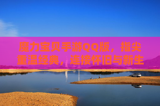 魔力宝贝手游QQ版，指尖重温经典，连接怀旧与新生，魔力宝贝手游QQ版，指尖重温经典，连接怀旧与新生