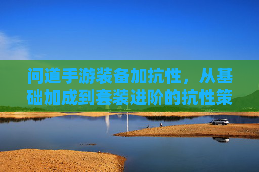 问道手游装备加抗性，从基础加成到套装进阶的抗性策略全解析，问道手游装备抗性加成，从基础到套装的进阶策略全解析
