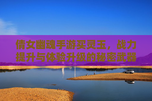 倩女幽魂手游买灵玉，战力提升与体验升级的秘密武器，倩女幽魂手游买灵玉，战力跃升与体验升级的秘密武器
