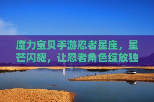 魔力宝贝手游忍者星座,星芒闪耀,让忍者角色绽放独特战斗魅力,魔力宝贝手游忍者星座,星芒闪耀,绽放忍者独特战斗魅力