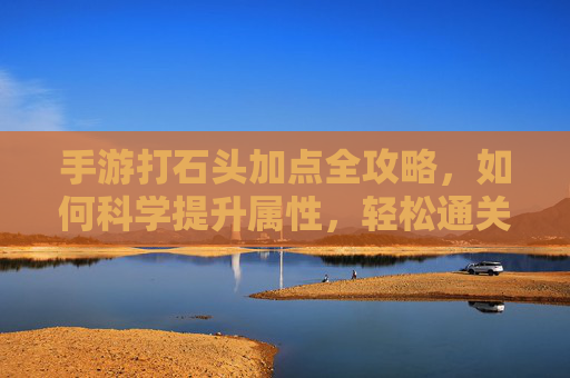 手游打石头加点全攻略，如何科学提升属性，轻松通关？