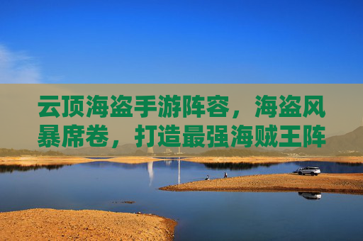 云顶海盗手游阵容,海盗风暴席卷,打造最强海贼王阵容攻略,云顶海盗手游最强阵容攻略,海盗风暴席卷,打造海贼王经典阵容