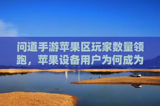 问道手游苹果区玩家数量领跑,苹果设备用户为何成为核心群体?