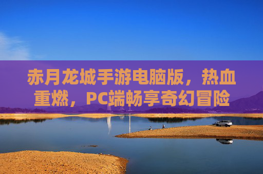 赤月龙城手游电脑版,热血重燃,PC端畅享奇幻冒险新体验