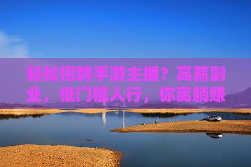 轻松招聘手游主播？高薪副业，低门槛入行，你离躺赚只差一步，轻松招聘手游主播？高薪副业，低门槛入行，你离躺赚只差一步