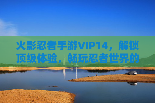 火影忍者手游VIP14，解锁顶级体验，畅玩忍者世界的巅峰之旅，火影忍者手游VIP14，解锁顶级体验，畅玩忍者世界巅峰之旅