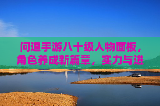 问道手游八十级人物面板，角色养成新篇章，实力与进阶的全面解析，问道手游八十级人物面板，角色养成新篇章，实力与进阶的全面解析