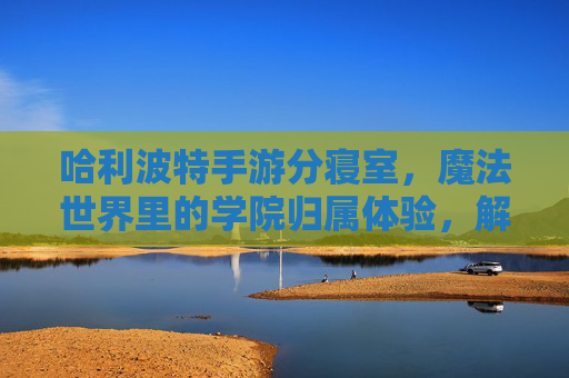 哈利波特手游分寝室,魔法世界里的学院归属体验,解锁专属任务与社交乐趣
