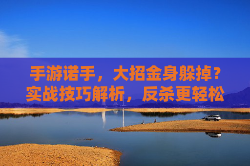 手游诺手，大招金身躲掉？实战技巧解析，反杀更轻松！手游诺手，大招金身躲掉？实战技巧解析，反杀更轻松！