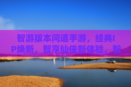 智游版本问道手游,经典IP焕新,智享仙侠新体验,智游问道手游,经典IP焕新,智享仙侠新体验