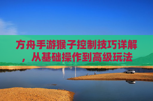 方舟手游猴子控制技巧详解，从基础操作到高级玩法