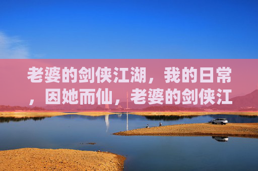 老婆的剑侠江湖，我的日常，因她而仙，老婆的剑侠江湖，我的日常，因她而仙