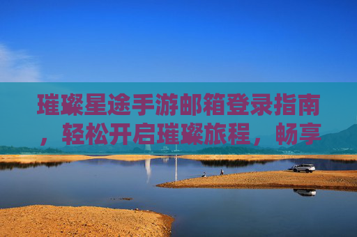 璀璨星途手游邮箱登录指南，轻松开启璀璨旅程，畅享星途乐趣