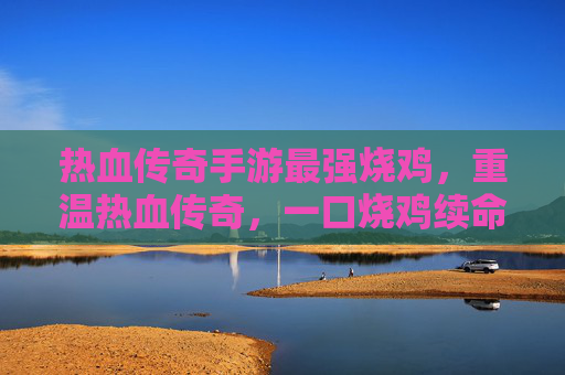 热血传奇手游最强烧鸡,重温热血传奇,一口烧鸡续命,再战传奇巅峰!热血传奇手游最强烧鸡,一口烧鸡续命,重温热血传奇再战传奇巅峰!