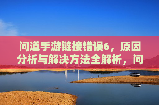问道手游链接错误6，原因分析与解决方法全解析，问道手游链接错误6，原因分析与解决方法全解析