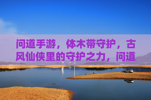 问道手游，体木带守护，古风仙侠里的守护之力，问道手游，体木带守护，古风仙侠里的守护之力