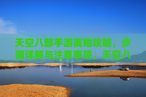 天空八部手游离婚攻略,步骤详解与注意事项,天空八部手游离婚攻略,步骤详解与注意事项