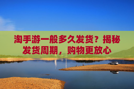 淘手游一般多久发货？揭秘发货周期，购物更放心