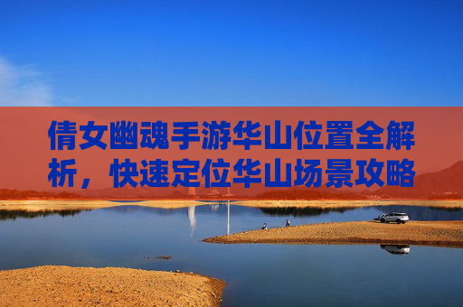 倩女幽魂手游华山位置全解析，快速定位华山场景攻略