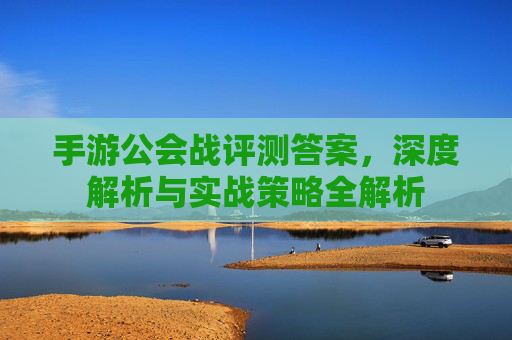 手游公会战评测答案，深度解析与实战策略全解析