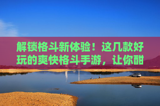 解锁格斗新体验！这几款好玩的爽快格斗手游，让你酣畅淋漓，连招爆爽！解锁格斗新体验！这几款好玩的爽快格斗手游，让你酣畅淋漓，连招爆爽！