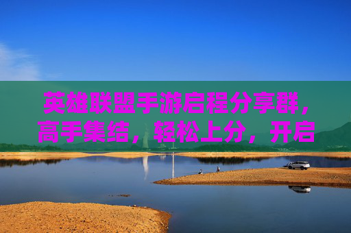 英雄联盟手游启程分享群，高手集结，轻松上分，开启你的手游新篇章！
