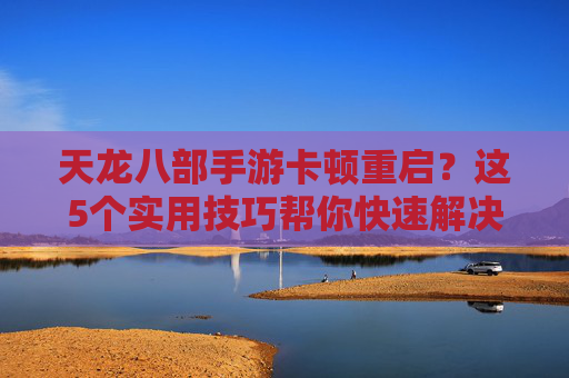 天龙八部手游卡顿重启？这5个实用技巧帮你快速解决，告别卡顿烦恼！天龙八部手游卡顿重启？这5个实用技巧帮你快速解决，告别卡顿烦恼！