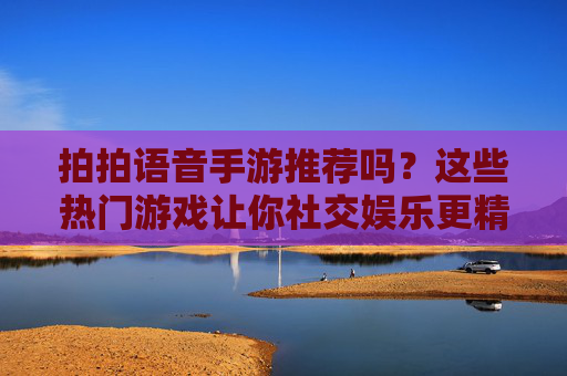 拍拍语音手游推荐吗?这些热门游戏让你社交娱乐更精彩