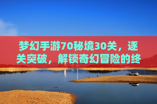 梦幻手游70秘境30关，逐关突破，解锁奇幻冒险的终极挑战，梦幻手游70秘境30关，逐关突破，解锁奇幻冒险的终极挑战