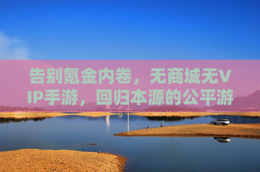 告别氪金内卷，无商城无VIP手游，回归本源的公平游戏体验