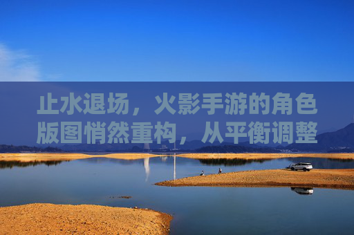 止水退场，火影手游的角色版图悄然重构，从平衡调整到玩家期待