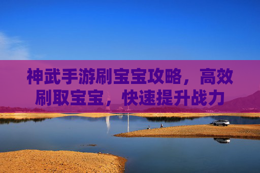 神武手游刷宝宝攻略，高效刷取宝宝，快速提升战力