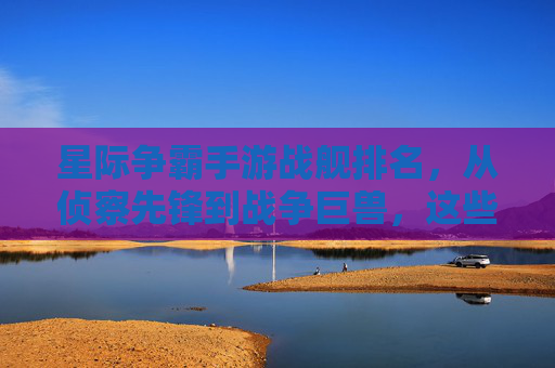 星际争霸手游战舰排名,从侦察先锋到战争巨兽,这些战舰谁真正称霸星海?星际争霸手游战舰排名,从侦察先锋到战争巨兽,谁真正称霸星海?