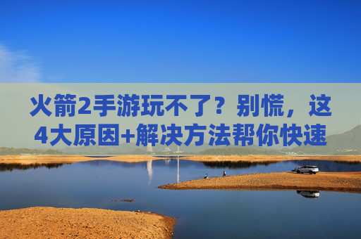 火箭2手游玩不了?别慌,这4大原因+解决方法帮你快速恢复游戏!
