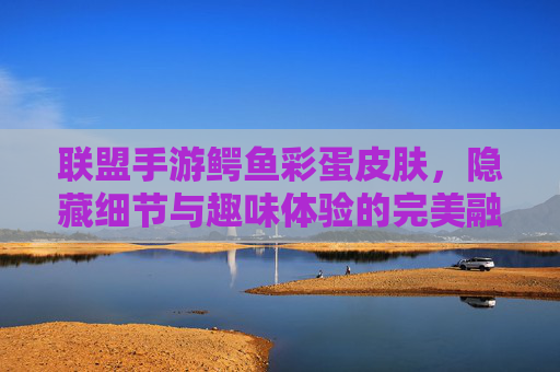 联盟手游鳄鱼彩蛋皮肤,隐藏细节与趣味体验的完美融合,联盟手游鳄鱼彩蛋皮肤,隐藏细节与趣味体验的完美融合