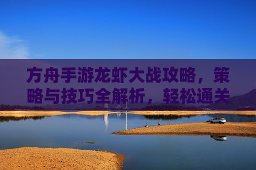 方舟手游龙虾大战攻略,策略与技巧全解析,轻松通关