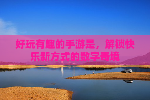 好玩有趣的手游是，解锁快乐新方式的数字奇境