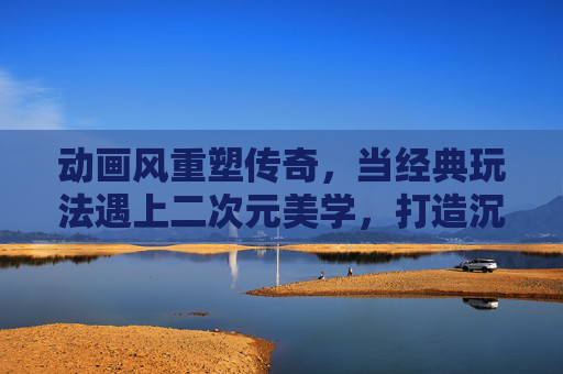 动画风重塑传奇，当经典玩法遇上二次元美学，打造沉浸式热血体验，动画风重塑传奇，经典玩法遇二次元美学，打造沉浸式热血体验