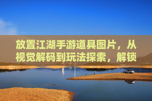 放置江湖手游道具图片，从视觉解码到玩法探索，解锁游戏内的道具宝藏，放置江湖手游，从视觉解码到玩法探索，解锁游戏内道具宝藏全解析