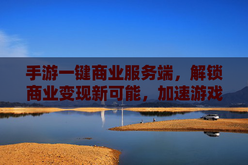 手游一键商业服务端，解锁商业变现新可能，加速游戏生态升级，手游一键商业服务端，解锁游戏商业变现新可能，加速生态升级